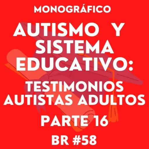 BR #58. BONUS. Autismo y Sistema Educativo: Testimonios Autistas Adultos. Parte 16.