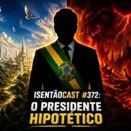 ISENTÃOCAST #372: O PRESIDENTE HIPOTÉTICO