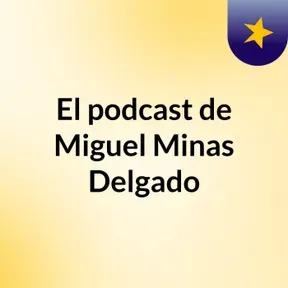 El podcast de Miguel Minas Delgado