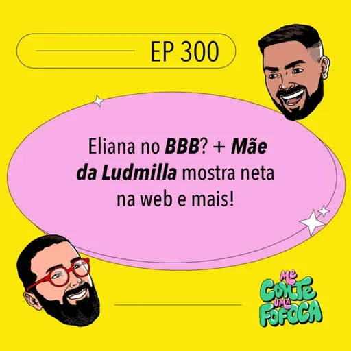 #300: Eliana no BBB? + Mãe da Ludmilla mostra neta na web e mais!