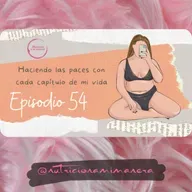 Ep. 54 Haciendo las paces con cada capítulo de mi vida