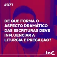 #377 - De que forma o aspecto dramático das escrituras deve influenciar a liturgia e pregação? - c/ Igor Miguel