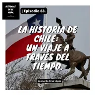 La historia de Chile: Un viaje a través del tiempo. - Ep. 63