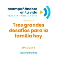 Tres grandes desafíos para la familia hoy. Ep.3