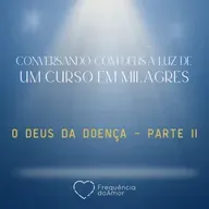 O DEUS DA DOENÇA - Parte II - Conversando com Deus à Luz de Um Curso em Milagres | UCEM | Na Frequência do Amor