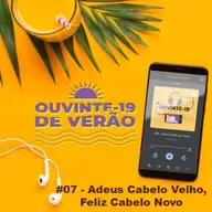 Ouvinte-19 de Verão #07 - Adeus Cabelo Velho, Feliz Cabelo Novo