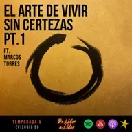 Ep. 97 El Arte de vivir sin certezas ft. Marcos Torres pt.1