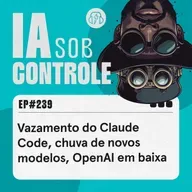 239: Vazamento do Claude Code, chuva de novos modelos, OpenAI em baixa