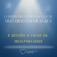 A DECISÃO A FAVOR DA INCULPABILIDADE | Conversando com Deus à Luz de Um Curso em Milagres | UCEM | Na Frequência do Amor