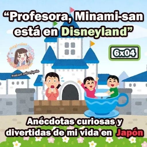 6x04 "Profesora, Minami-san está en Disneyland" - Anécdotas curiosas y divertidas de mi vida en Japón