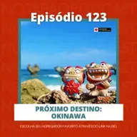 Ep. 123 - Próximo destino: Okinawa!