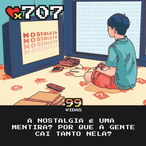 99Vidas 707 - A Nostalgia é uma Mentira?