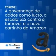 Bluetimes Talks #T02EP02 - A governança de dados como lucro, a escala 5x2 contra o turnover e o novo carrinho da Amazon!
