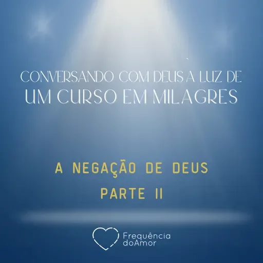 A NEGAÇÃO DE DEUS - PARTE II - Conversando com Deus à Luz de Um Curso em Milagres | UCEM | Na Frequência do Amor