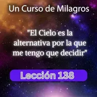 LECCIÓN 138 - El Cielo es la alternativa por la que me tengo que decidir. Libro de Ejercicios. UCDM (con fondo musical)