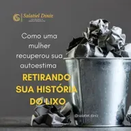 Como uma mulher recuperou sua AUTOESTIMA retirando sua HISTÓRIA DO LIXO [videocast]
