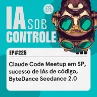 225: Claude Code Meetup em SP, sucesso de IAs programadoras, ByteDance Seedance 2.0