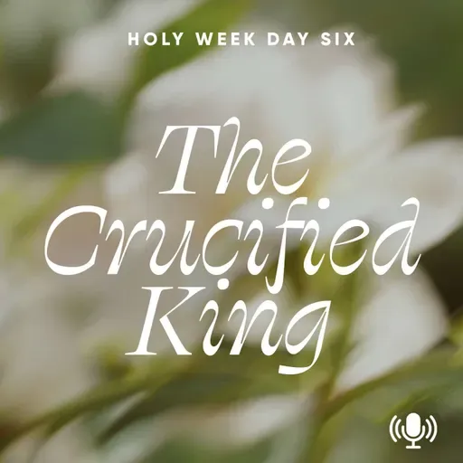 *Holy Week Day 6: The Crucified King