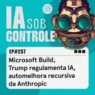 257: Microsoft Build, Trump regulamenta IA, automelhora recursiva da Anthropic