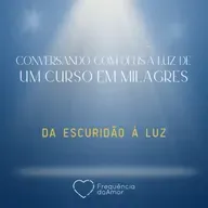 DA ESCURIDÃO À LUZ - Conversando com Deus à Luz de Um Curso em Milagres | UCEM | Na Frequência do Amor