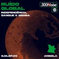 RUÍDO GLOBAL #3 - ANGOLA: INDEPENDÊNCIA, SANGUE E SEMBA