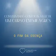 O FIM DA DOENÇA - Conversando com Deus à Luz de Um Curso em Milagres | UCEM | Na Frequência do Amor