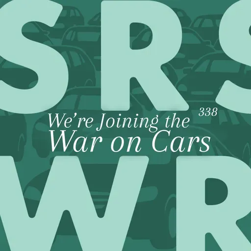 Ep 338 – We’re Joining the War on Cars