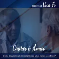 Cuidar é amar! Como podemos ser instrumentos de amor junto aos idosos #242