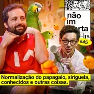#45: NORMALIZAÇÃO DO PAPAGAIO, SIRIGUELA, CONHECIDOS E OUTRAS COISAS