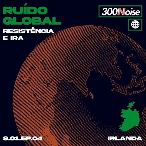 RUÍDO GLOBAL #4 - IRLANDA: RESISTÊNCIA E IRA