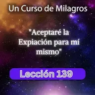 LECCIÓN 139 - Aceptaré la Expiación para mí mismo. Libro de Ejercicios. UCDM (con fondo musical)