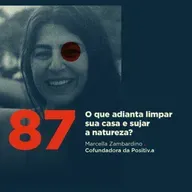 87 | O que adianta limpar sua casa e sujar a natureza? | Marcella Zambardino da Positiv.a