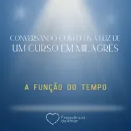 A FUNÇÃO DO TEMPO - Conversando com Deus à Luz de Um Curso em Milagres | UCEM | Na Frequência do Amor