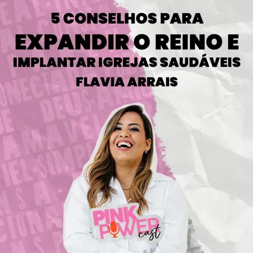 Pink Power Cast #7 | 2ª Temporada | 5 conselhos para expandir o Reino e implantar igrejas saudáveis | Flavia Arrais