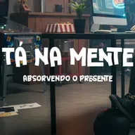 TÁ NA MENTE - EP 02 - Absorvendo o Presente
