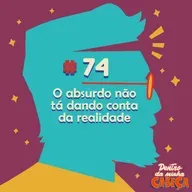 Episódio 74 - O absurdo não tá dando conta da realidade