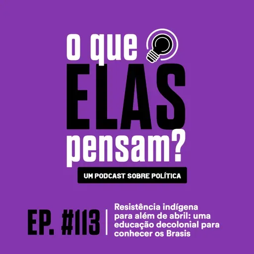 O que elas pensam #113 - Resistência indígena para além de abril: uma educação decolonial para conhecer os Brasis