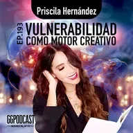 GGPodCast Ep-193 | Vulnerabilidad como motor creativo | Priscila Hernández