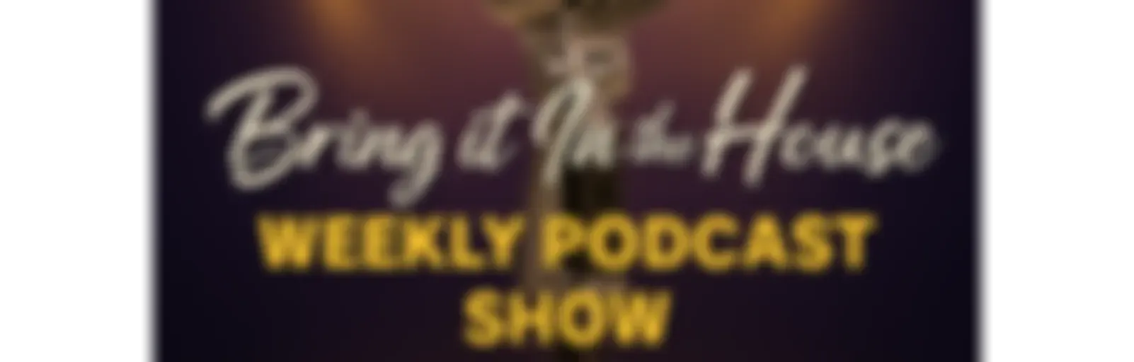 'BRING IT IN THE HOUSE' - Weekly Podcast Show