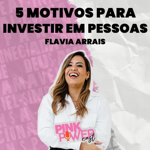 Pink Power Cast #4 | 2ª Temporada | 5 motivos para investir em pessoas | Flavia Arrais