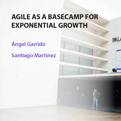 Agile as a basecamp for exponential growth - Ángel Garrido y Santiago Martínez