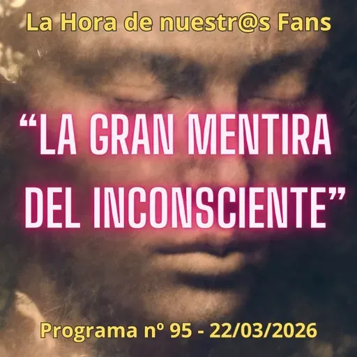 "La Gran Mentira del Inconsciente" La Hora de Nuestr@s Fans - Progr. nº95 - 22/03/2026 - Episodio exclusivo para mecenas