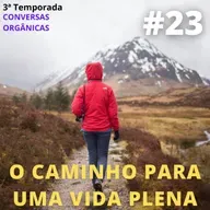 Conversas Orgânicas 3T-23 - O caminho para uma vida plena