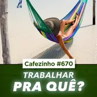 Cafezinho 670 | Trabalhar Pra Quê? Repensando o Sentido do Trabalho