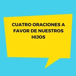 CUATRO ORACIONES A FAVOR DE NUESTROS HIJOS