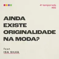 #85 - Ainda existe originalidade na moda? com Isa Silva | 4ª temporada