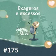#175 – Exageros e excessos 