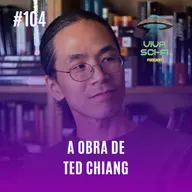 EP 104 - A obra de Ted Chiang
