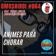 Omoshiroi #064 – Animes para chorar (feat. Pedro Lobato - Animes Overdrive)