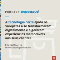 Papo Oracle Cloud T3 03 - A tecnologia certa ajuda os varejistas a se transformarem digitalmente e a gerarem experiências memoráveis aos seus clientes